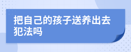 把自己的孩子送养出去犯法吗