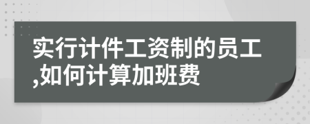 实行计件工资制的员工,如何计算加班费