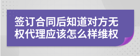 签订合同后知道对方无权代理应该怎么样维权