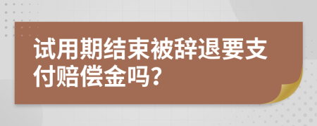 试用期结束被辞退要支付赔偿金吗？