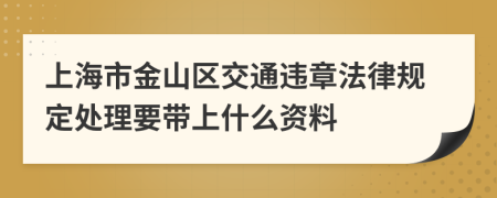 上海市金山区交通违章法律规定处理要带上什么资料