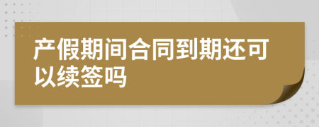 产假期间合同到期还可以续签吗