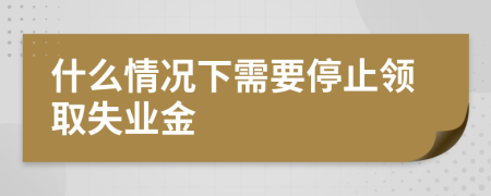 什么情况下需要停止领取失业金