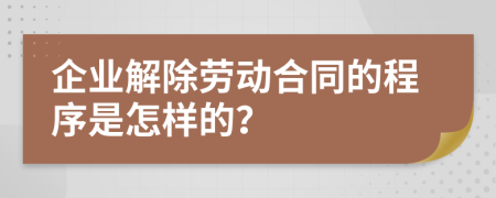 企业解除劳动合同的程序是怎样的？