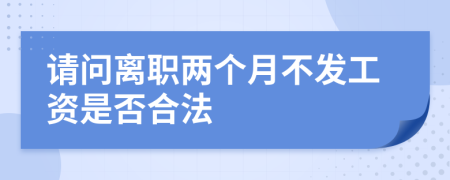 请问离职两个月不发工资是否合法