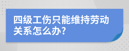 四级工伤只能维持劳动关系怎么办?