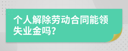 个人解除劳动合同能领失业金吗？