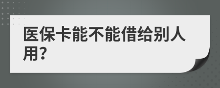 医保卡能不能借给别人用？