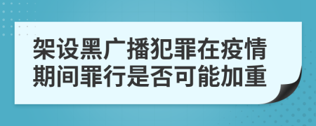 架设黑广播犯罪在疫情期间罪行是否可能加重