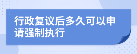 行政复议后多久可以申请强制执行