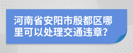 河南省安阳市殷都区哪里可以处理交通违章？