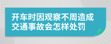 开车时因观察不周造成交通事故会怎样处罚