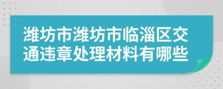 潍坊市潍坊市临淄区交通违章处理材料有哪些