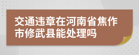 交通违章在河南省焦作市修武县能处理吗