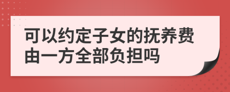 可以约定子女的抚养费由一方全部负担吗