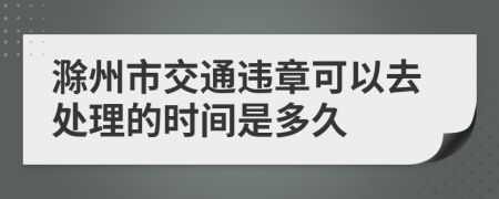 滁州市交通违章可以去处理的时间是多久