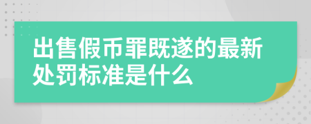 出售假币罪既遂的最新处罚标准是什么