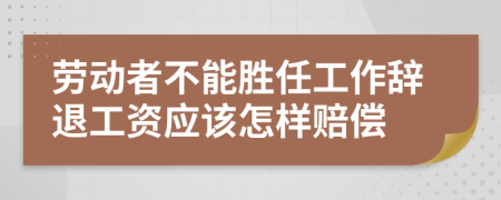 劳动者不能胜任工作辞退工资应该怎样赔偿