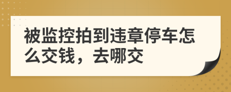 被监控拍到违章停车怎么交钱，去哪交
