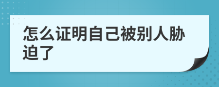 怎么证明自己被别人胁迫了