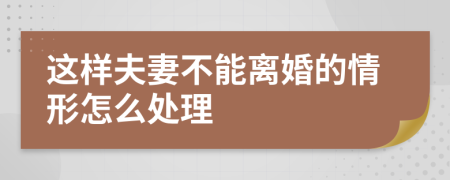 这样夫妻不能离婚的情形怎么处理