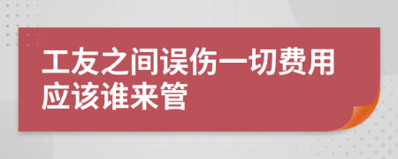 工友之间误伤一切费用应该谁来管