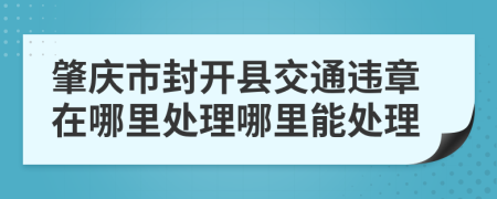 肇庆市封开县交通违章在哪里处理哪里能处理
