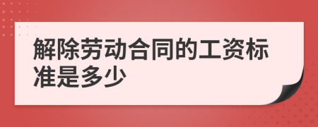 解除劳动合同的工资标准是多少