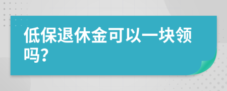 低保退休金可以一块领吗？