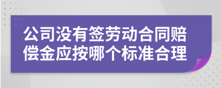 公司没有签劳动合同赔偿金应按哪个标准合理