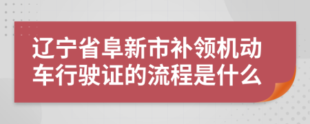 辽宁省阜新市补领机动车行驶证的流程是什么