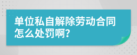 单位私自解除劳动合同怎么处罚啊？