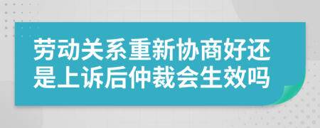 劳动关系重新协商好还是上诉后仲裁会生效吗