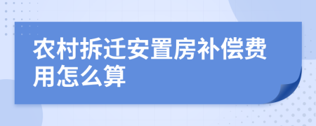 农村拆迁安置房补偿费用怎么算