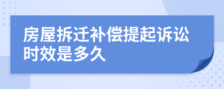 房屋拆迁补偿提起诉讼时效是多久