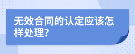 无效合同的认定应该怎样处理？