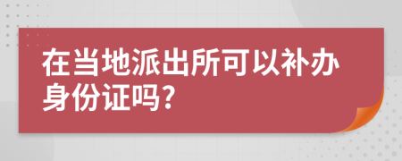 在当地派出所可以补办身份证吗?