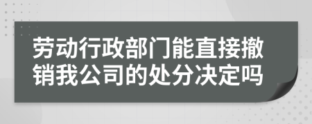 劳动行政部门能直接撤销我公司的处分决定吗