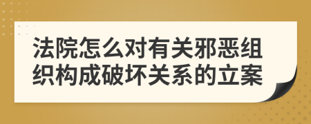 法院怎么对有关邪恶组织构成破坏关系的立案