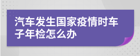 汽车发生国家疫情时车子年检怎么办