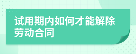 试用期内如何才能解除劳动合同