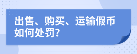 出售、购买、运输假币如何处罚？