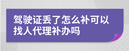 驾驶证丢了怎么补可以找人代理补办吗