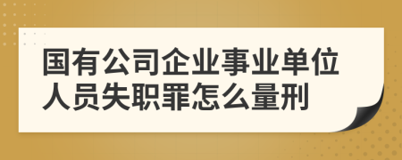 国有公司企业事业单位人员失职罪怎么量刑
