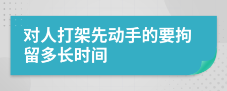 对人打架先动手的要拘留多长时间