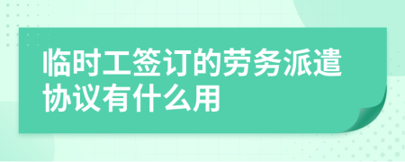 临时工签订的劳务派遣协议有什么用