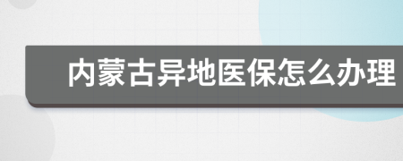 内蒙古异地医保怎么办理