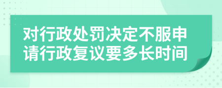 对行政处罚决定不服申请行政复议要多长时间