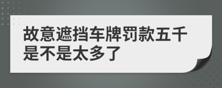 故意遮挡车牌罚款五千是不是太多了