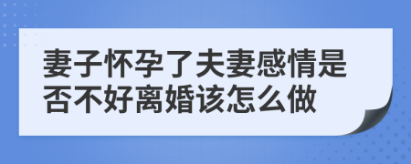 妻子怀孕了夫妻感情是否不好离婚该怎么做